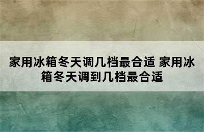 家用冰箱冬天调几档最合适 家用冰箱冬天调到几档最合适